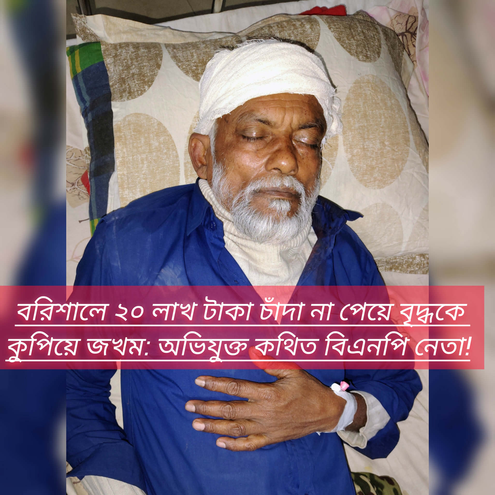 বরিশালে ২০ লাখ টাকা চাঁদা না পেয়ে বৃদ্ধকে কুপিয়ে জখম: অভিযুক্ত কথিত বিএনপি নেতা!