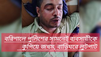 বরিশালে পুলিশের সামনেই ব্যবসায়ীকে কুপিয়ে জখম, বাড়িঘরে লুটপাট